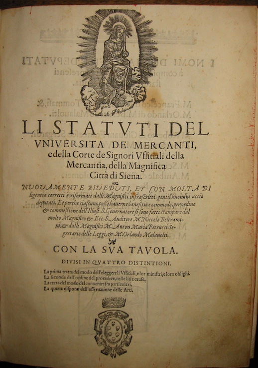   Li Statuti del Universita de Mercanti, e della Corte de Signori Uffitiali della Mercantia, della Magnifica Città  di Siena. Nuovamente riveduti, et con molta diligentia corretti... Con la sua tavola. Divisi in quattro distintioni. La prima del modo dell'eleggere li Uffitiali, e lor ministri, e loro oblighi. La seconda dell'ordine del procedere, nelle liti e cause. La terza del modo del convenire fra particolari. La quarta dispone dell'osservatione delle Arti  1572 (al colophon) in Siena per Luca Bonetti stampatore dell'Eccel. Collegio de' Signori Legisti